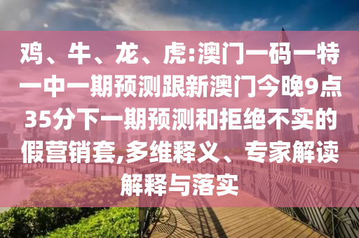 雞、牛、龍、虎:澳門一碼一特一中一期預測跟新澳門今晚9點35分下一期預測和拒絕不實的假營銷套,多維釋義、專家解讀解釋與落實