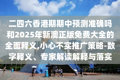二四六香港期期中預(yù)測準(zhǔn)確嗎和2025年新澳正版免費(fèi)大全的全面釋義,小心不實推廣策略-數(shù)字釋義、專家解讀解釋與落實