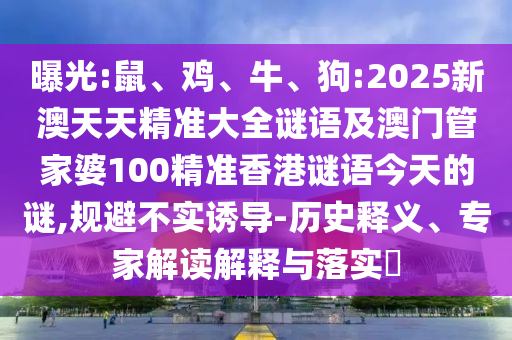 曝光:鼠、雞、牛、狗:2025新澳天天精準大全謎語及澳門管家婆100精準香港謎語今天的謎,規避不實誘導-歷史釋義、專家解讀解釋與落實?