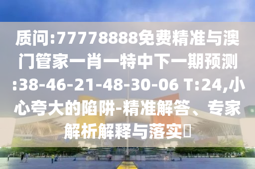 質問:77778888免費精準與澳門管家一肖一特中下一期預測:38-46-21-48-30-06 T:24,小心夸大的陷阱-精準解答、專家解析解釋與落實?
