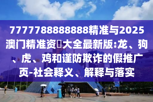 7777788888888精準與2025澳門精準資枓大全最新版:龍、狗、虎、雞和謹防欺詐的假推廣頁-社會釋義、解釋與落實