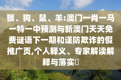 猴、狗、鼠、羊:澳門一肖一馬一特一中預(yù)測與新澳門天天免費(fèi)謎語下一期和謹(jǐn)防欺詐的假推廣頁,個人釋義、專家解讀解釋與落實(shí)?