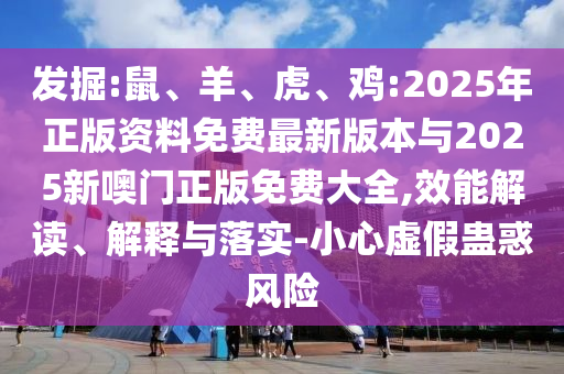 發(fā)掘:鼠、羊、虎、雞:2025年正版資料免費(fèi)最新版本與2025新噢門正版免費(fèi)大全,效能解讀、解釋與落實(shí)-小心虛假蠱惑風(fēng)險