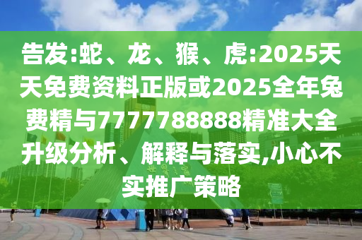 告發(fā):蛇、龍、猴、虎:2025天天免費(fèi)資料正版或2025全年兔費(fèi)精與7777788888精準(zhǔn)大全升級分析、解釋與落實(shí),小心不實(shí)推廣策略