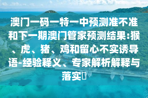 澳門一碼一特一中預測準不準和下一期澳門管家預測結果:猴、虎、豬、雞和留心不實誘導語-經驗釋義、專家解析解釋與落實?