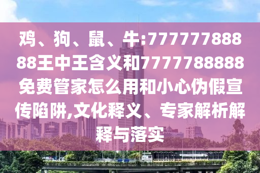 雞、狗、鼠、牛:77777788888王中王含義和7777788888免費管家怎么用和小心偽假宣傳陷阱,文化釋義、專家解析解釋與落實