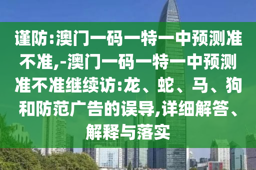謹防:澳門一碼一特一中預測準不準,-澳門一碼一特一中預測準不準繼續訪:龍、蛇、馬、狗和防范廣告的誤導,詳細解答、解釋與落實
