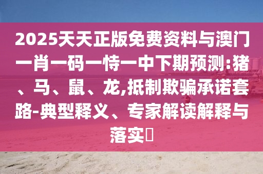 2025天天正版免費資料與澳門一肖一碼一恃一中下期預測:豬、馬、鼠、龍,抵制欺騙承諾套路-典型釋義、專家解讀解釋與落實?