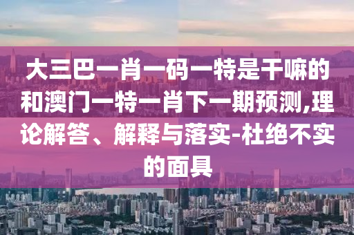 大三巴一肖一碼一特是干嘛的和澳門一特一肖下一期預(yù)測(cè),理論解答、解釋與落實(shí)-杜絕不實(shí)的面具