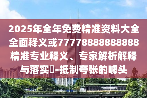 2025年全年免費精準資料大全全面釋義或77778888888888精準專業釋義、專家解析解釋與落實?-抵制夸張的噱頭