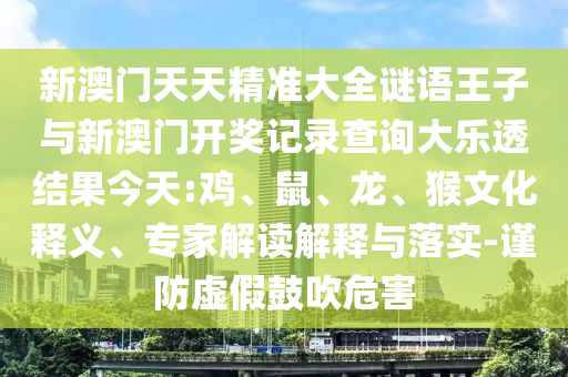 新澳門天天精準大全謎語王子與新澳門開獎記錄查詢大樂透結果今天:雞、鼠、龍、猴文化釋義、專家解讀解釋與落實-謹防虛假鼓吹危害