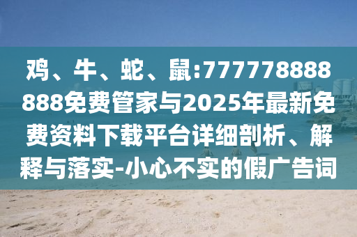 雞、牛、蛇、鼠:777778888888免費管家與2025年最新免費資料下載平臺詳細剖析、解釋與落實-小心不實的假廣告詞