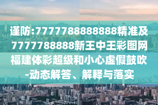 謹防:7777788888888精準及7777788888新王中王彩圖網福建體彩超級和小心虛假鼓吹-動態解答、解釋與落實