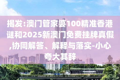 揭發:澳門管家婆100精準香港謎和2025新澳門免費掛牌真假,協同解答、解釋與落實-小心夸大其辭