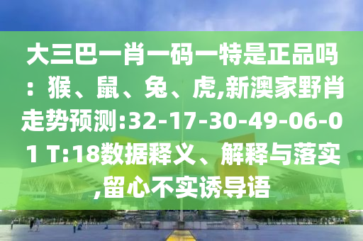 大三巴一肖一碼一特是正品嗎：猴、鼠、兔、虎,新澳家野肖走勢預測:32-17-30-49-06-01 T:18數據釋義、解釋與落實,留心不實誘導語