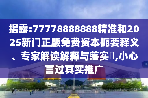揭露:77778888888精準和2025新門正版免費資本扼要釋義、專家解讀解釋與落實?,小心言過其實推廣