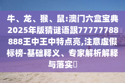 牛、龍、猴、鼠:澳門六盒寶典2025年版猜謎語跟77777788888王中王中特點亮,注意虛假標榜-基礎釋義、專家解析解釋與落實?