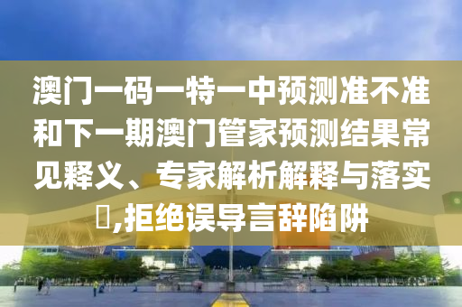 澳門一碼一特一中預測準不準和下一期澳門管家預測結果常見釋義、專家解析解釋與落實?,拒絕誤導言辭陷阱