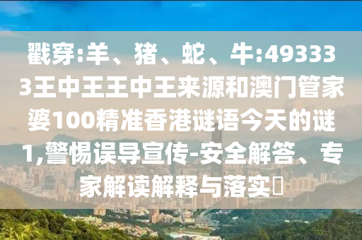 戳穿:羊、豬、蛇、牛:493333王中王王中王來源和澳門管家婆100精準香港謎語今天的謎1,警惕誤導宣傳-安全解答、專家解讀解釋與落實?