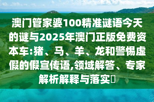 澳門(mén)管家婆100精準(zhǔn)謎語(yǔ)今天的謎與2025年澳門(mén)正版免費(fèi)資本車(chē):豬、馬、羊、龍和警惕虛假的假宣傳語(yǔ),領(lǐng)域解答、專家解析解釋與落實(shí)?