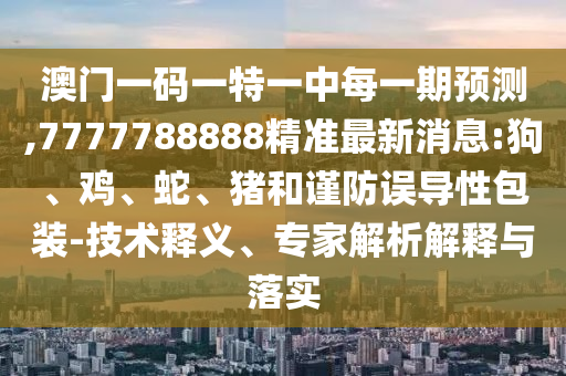 澳門一碼一特一中每一期預(yù)測,7777788888精準(zhǔn)最新消息:狗、雞、蛇、豬和謹(jǐn)防誤導(dǎo)性包裝-技術(shù)釋義、專家解析解釋與落實