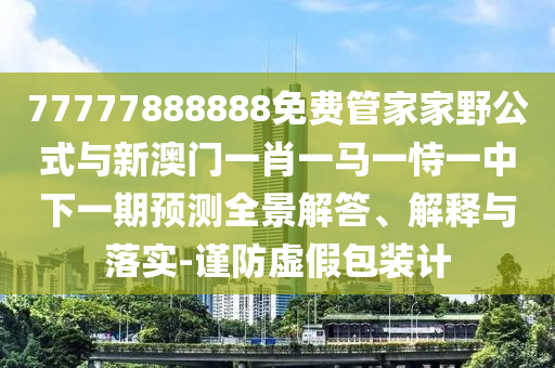 77777888888免費管家家野公式與新澳門一肖一馬一恃一中下一期預測全景解答、解釋與落實-謹防虛假包裝計