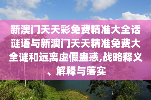 新澳門天天彩免費精準大全話謎語與新澳門天天精準免費大全謎和遠離虛假蠱惑,戰(zhàn)略釋義、解釋與落實