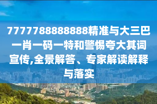 7777788888888精準(zhǔn)與大三巴一肖一碼一特和警惕夸大其詞宣傳,全景解答、專家解讀解釋與落實(shí)