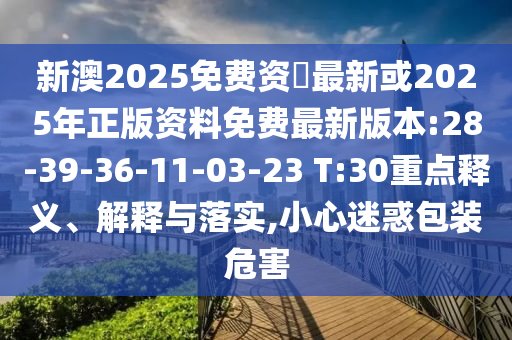 新澳2025免費資枓最新或2025年正版資料免費最新版本:28-39-36-11-03-23 T:30重點釋義、解釋與落實,小心迷惑包裝危害