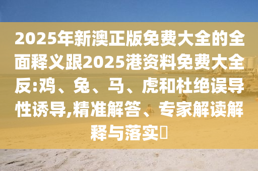 2025年新澳正版免費大全的全面釋義跟2025港資料免費大全反:雞、兔、馬、虎和杜絕誤導性誘導,精準解答、專家解讀解釋與落實?
