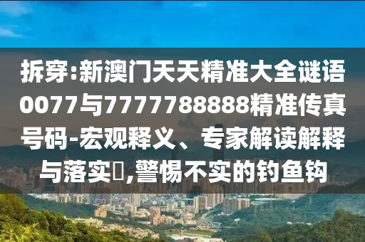 拆穿:新澳門天天精準(zhǔn)大全謎語0077與7777788888精準(zhǔn)傳真號碼-宏觀釋義、專家解讀解釋與落實(shí)?,警惕不實(shí)的釣魚鉤
