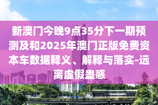新澳門今晚9點35分下一期預測及和2025年澳門正版免費資本車數據釋義、解釋與落實-遠離虛假蠱惑