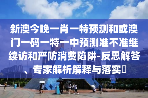 新澳今晚一肖一特預測和或澳門一碼一特一中預測準不準繼續訪和嚴防消費陷阱-反思解答、專家解析解釋與落實?