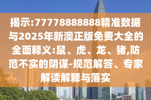揭示:77778888888精準數據與2025年新澳正版免費大全的全面釋義:鼠、虎、龍、豬,防范不實的陰謀-規范解答、專家解讀解釋與落實