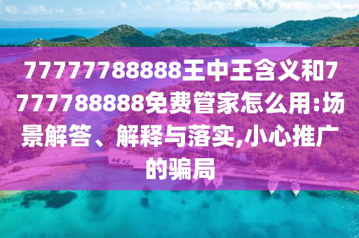 77777788888王中王含義和7777788888免費管家怎么用:場景解答、解釋與落實,小心推廣的騙局