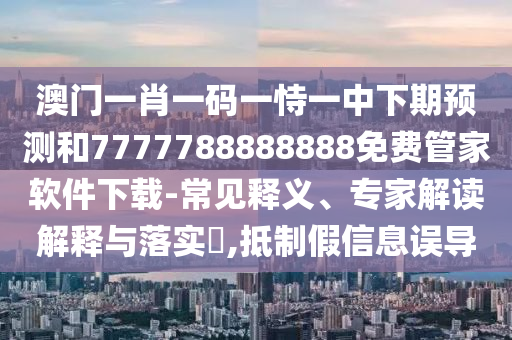 澳門一肖一碼一恃一中下期預測和7777788888888免費管家軟件下載-常見釋義、專家解讀解釋與落實?,抵制假信息誤導