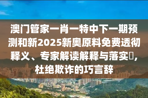 澳門管家一肖一特中下一期預(yù)測和新2025新奧原料免費透徹釋義、專家解讀解釋與落實?,杜絕欺詐的巧言辭