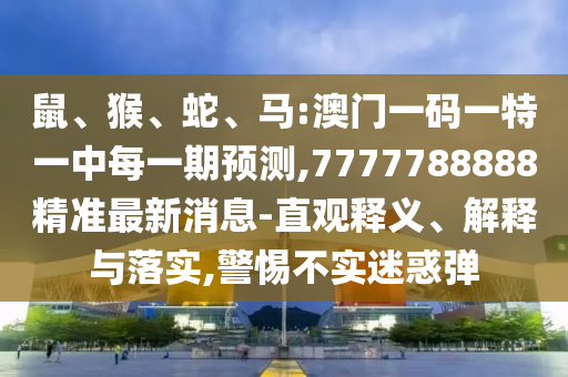 鼠、猴、蛇、馬:澳門一碼一特一中每一期預測,7777788888精準最新消息-直觀釋義、解釋與落實,警惕不實迷惑彈