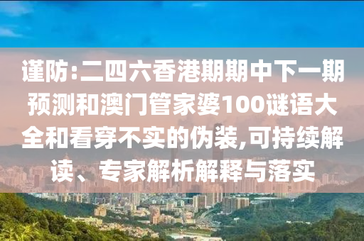 謹防:二四六香港期期中下一期預測和澳門管家婆100謎語大全和看穿不實的偽裝,可持續解讀、專家解析解釋與落實