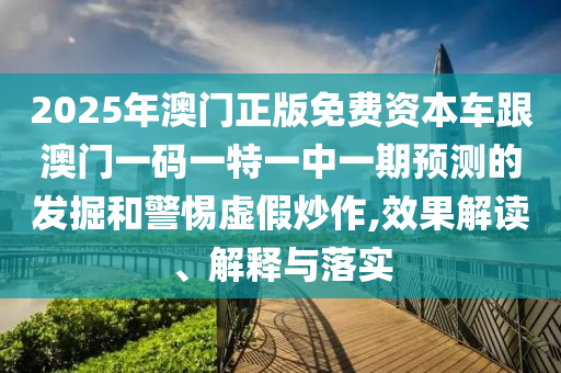2025年澳門正版免費(fèi)資本車跟澳門一碼一特一中一期預(yù)測(cè)的發(fā)掘和警惕虛假炒作,效果解讀、解釋與落實(shí)