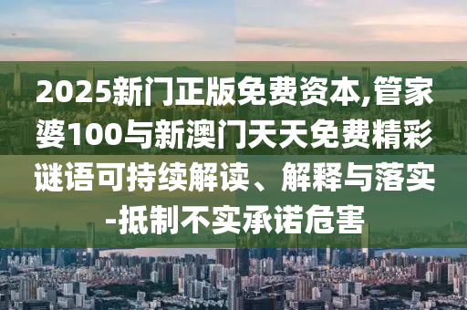 2025新門正版免費(fèi)資本,管家婆100與新澳門天天免費(fèi)精彩謎語(yǔ)可持續(xù)解讀、解釋與落實(shí)-抵制不實(shí)承諾危害