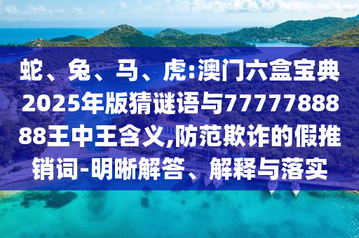 蛇、兔、馬、虎:澳門六盒寶典2025年版猜謎語與7777788888王中王含義,防范欺詐的假推銷詞-明晰解答、解釋與落實