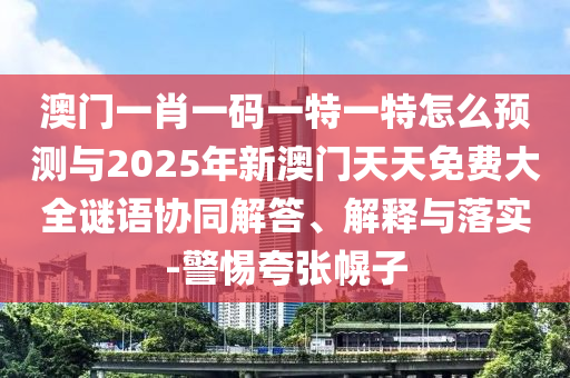 澳門一肖一碼一特一特怎么預測與2025年新澳門天天免費大全謎語協同解答、解釋與落實-警惕夸張幌子