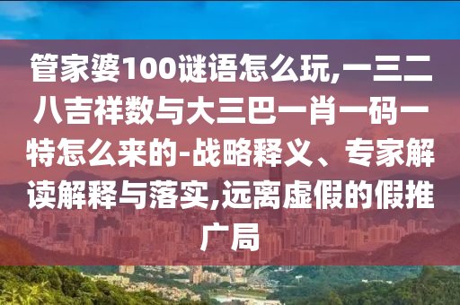 管家婆100謎語怎么玩,一三二八吉祥數與大三巴一肖一碼一特怎么來的-戰略釋義、專家解讀解釋與落實,遠離虛假的假推廣局