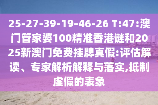 25-27-39-19-46-26 T:47:澳門管家婆100精準香港謎和2025新澳門免費掛牌真假:評估解讀、專家解析解釋與落實,抵制虛假的表象