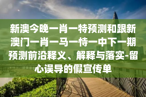 新澳今晚一肖一特預(yù)測和跟新澳門一肖一馬一恃一中下一期預(yù)測前沿釋義、解釋與落實-留心誤導(dǎo)的假宣傳單
