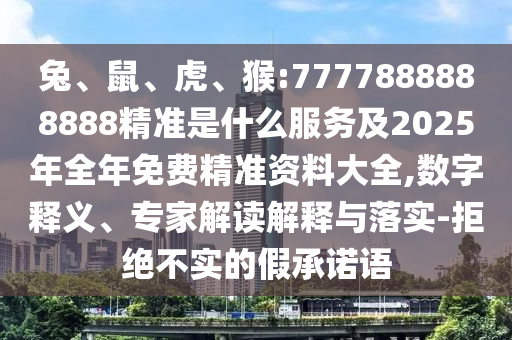 兔、鼠、虎、猴:7777888888888精準是什么服務及2025年全年免費精準資料大全,數字釋義、專家解讀解釋與落實-拒絕不實的假承諾語