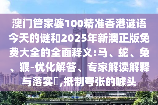 澳門管家婆100精準(zhǔn)香港謎語今天的謎和2025年新澳正版免費(fèi)大全的全面釋義:馬、蛇、兔、猴-優(yōu)化解答、專家解讀解釋與落實(shí)?,抵制夸張的噱頭