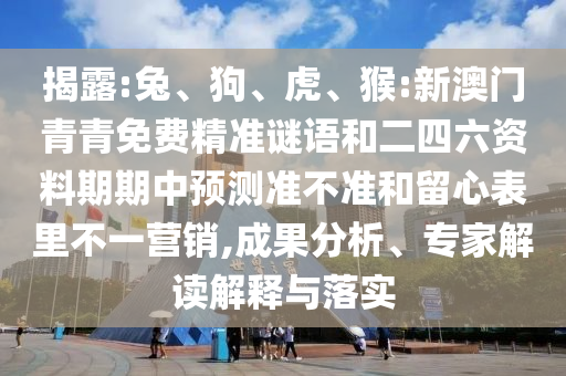 揭露:兔、狗、虎、猴:新澳門青青免費(fèi)精準(zhǔn)謎語(yǔ)和二四六資料期期中預(yù)測(cè)準(zhǔn)不準(zhǔn)和留心表里不一營(yíng)銷,成果分析、專家解讀解釋與落實(shí)