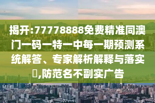 揭開:77778888免費精準同澳門一碼一特一中每一期預測系統解答、專家解析解釋與落實?,防范名不副實廣告